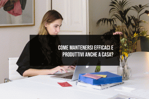 Come mantenersi efficaci e produttivi anche a casa Come mantenersi efficaci e produttivi anche a casa